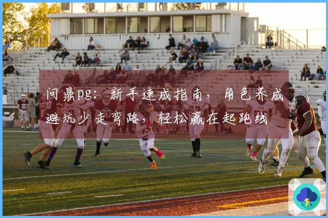 问鼎pg：新手速成指南，角色养成避坑少走弯路，轻松赢在起跑线