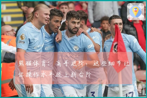 熊猫体育：高手进阶，这些细节让你操作水平迈上新台阶