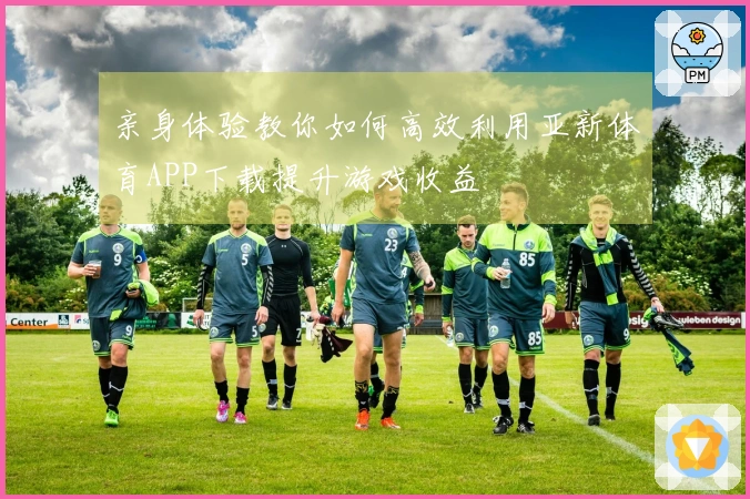 亲身体验教你如何高效利用亚新体育APP下载提升游戏收益