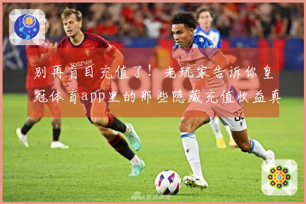 别再盲目充值了！老玩家告诉你皇冠体育app里的那些隐藏充值收益真相
