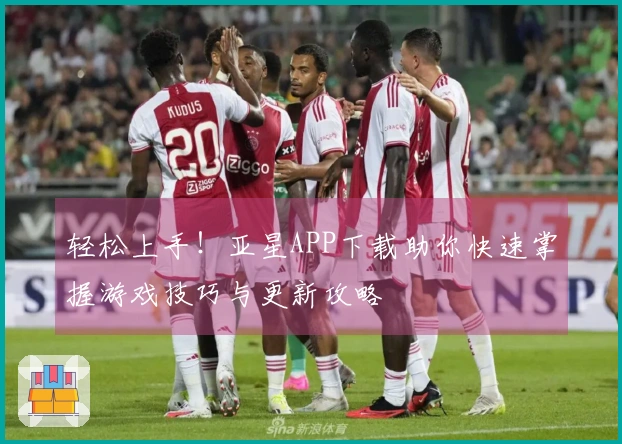 轻松上手！亚星APP下载助你快速掌握游戏技巧与更新攻略