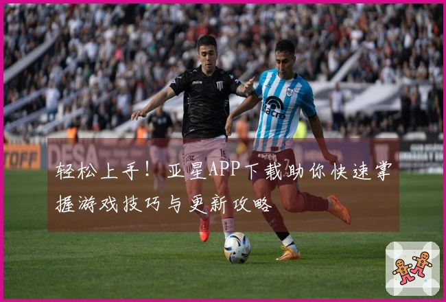 轻松上手！亚星APP下载助你快速掌握游戏技巧与更新攻略
