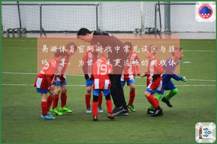 易游体育官网游戏中常见误区与技巧分享，为你带来更流畅的游戏体验