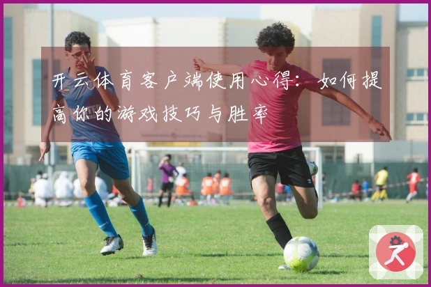 开云体育客户端使用心得：如何提高你的游戏技巧与胜率