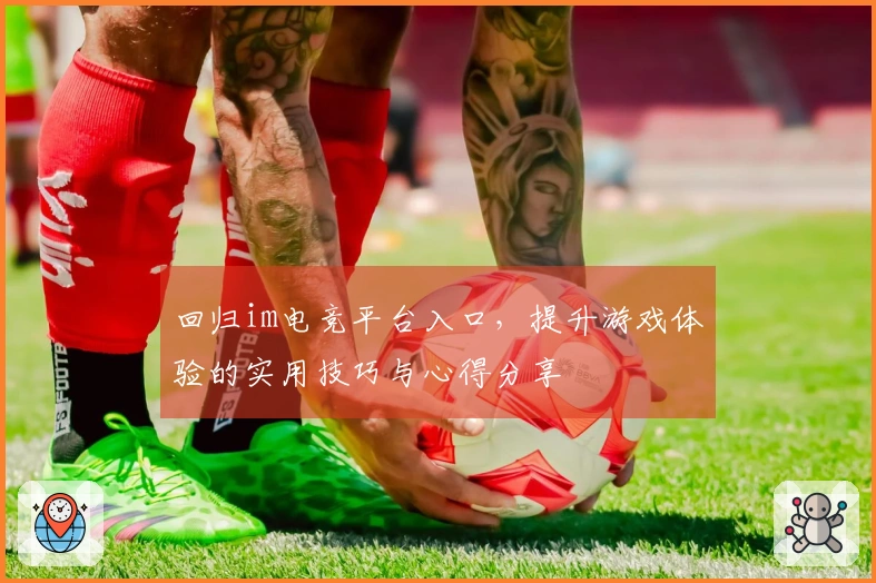 回归im电竞平台入口，提升游戏体验的实用技巧与心得分享