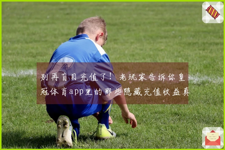 别再盲目充值了！老玩家告诉你皇冠体育app里的那些隐藏充值收益真相