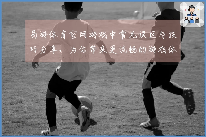 易游体育官网游戏中常见误区与技巧分享，为你带来更流畅的游戏体验