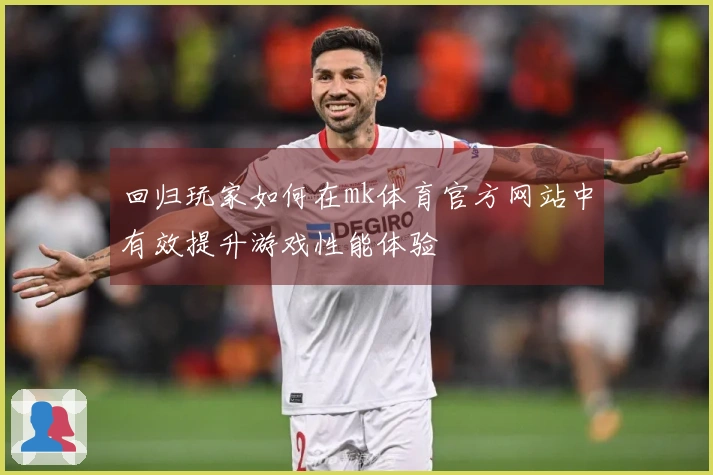 回归玩家如何在mk体育官方网站中有效提升游戏性能体验