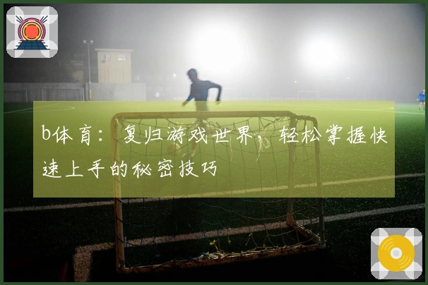 b体育：复归游戏世界，轻松掌握快速上手的秘密技巧
