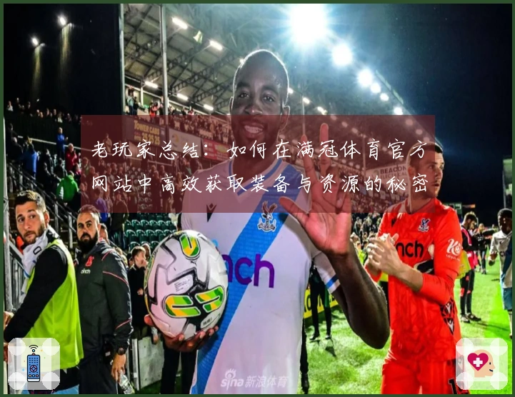 老玩家总结：如何在满冠体育官方网站中高效获取装备与资源的秘密技巧