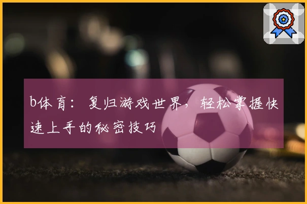 b体育：复归游戏世界，轻松掌握快速上手的秘密技巧