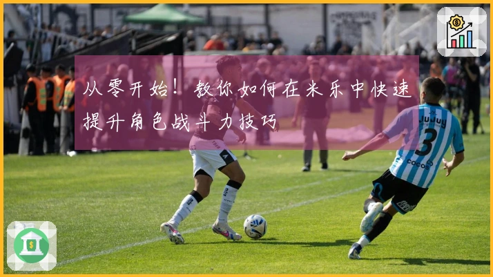 从零开始！教你如何在米乐中快速提升角色战斗力技巧