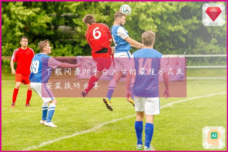 下载问鼎pg平台入口的最佳方式及安装技巧分享
