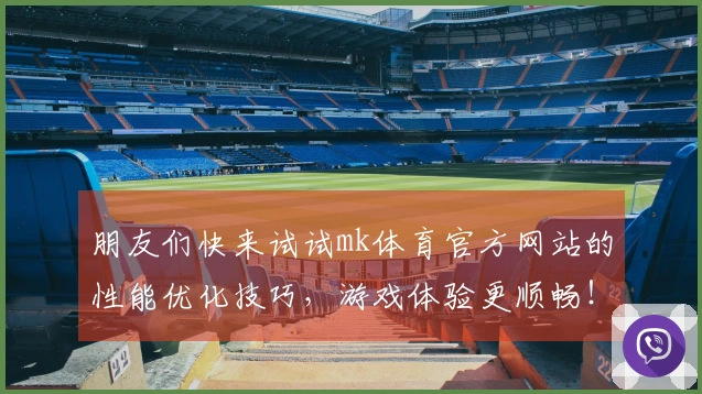 朋友们快来试试mk体育官方网站的性能优化技巧，游戏体验更顺畅！