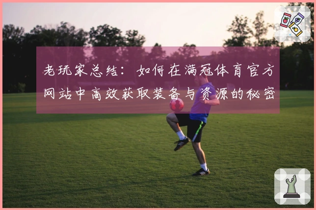 老玩家总结：如何在满冠体育官方网站中高效获取装备与资源的秘密技巧