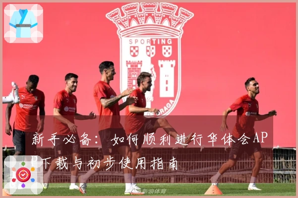 新手必备：如何顺利进行华体会APP下载与初步使用指南