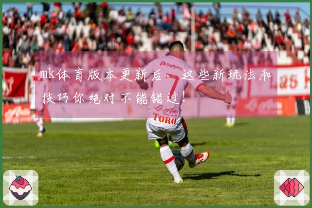 mk体育版本更新后，这些新玩法和技巧你绝对不能错过！