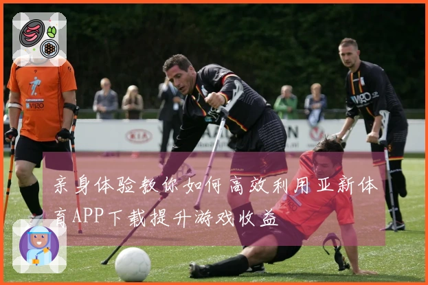 亲身体验教你如何高效利用亚新体育APP下载提升游戏收益