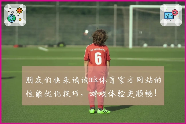 朋友们快来试试mk体育官方网站的性能优化技巧，游戏体验更顺畅！