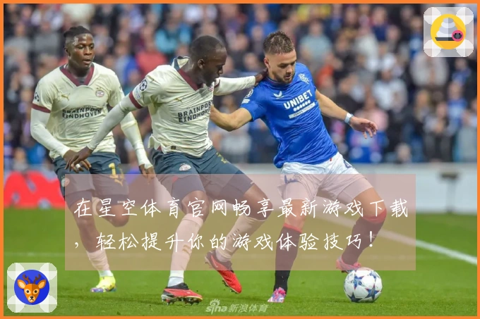 在星空体育官网畅享最新游戏下载，轻松提升你的游戏体验技巧！