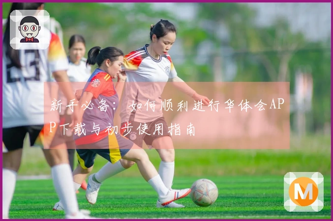 新手必备：如何顺利进行华体会APP下载与初步使用指南