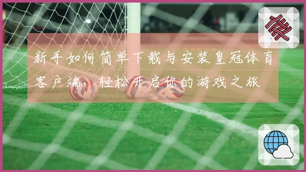 新手如何简单下载与安装皇冠体育客户端，轻松开启你的游戏之旅